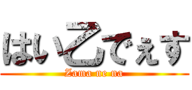 はい乙でぇす (Zama ne na)