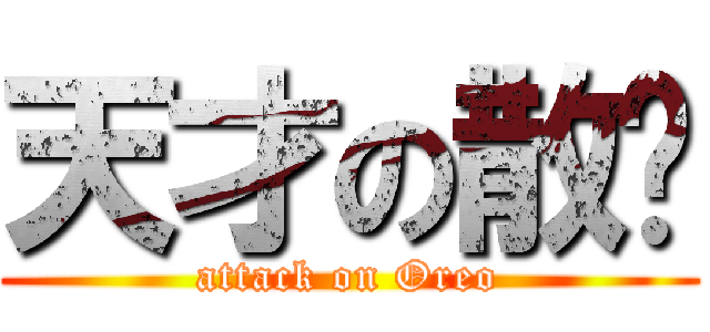 天才の散华 (attack on Oreo)
