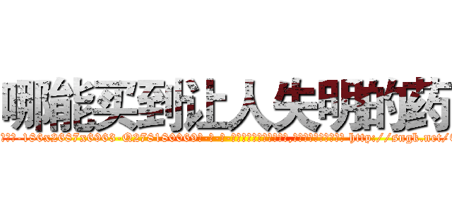 哪能买到让人失明的药 (哪能买到让人失明的药【电-186x2687x6963-Q278180069元-吉-药-业】我们做的是长期生意,靠的是老客户长期支持 http://sngk.net/E0adg3
)