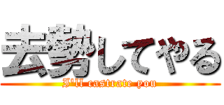 去勢してやる (I'll castrate you)