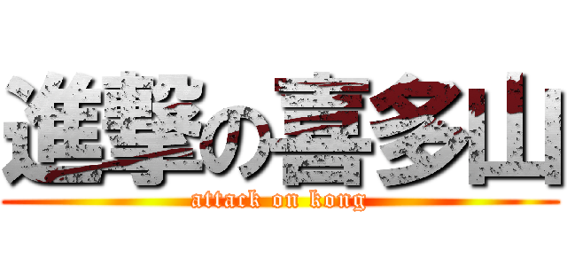 進撃の喜多山 (attack on kong)