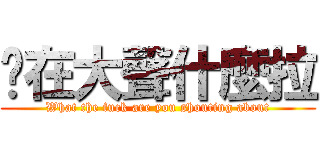 妳在大聲什麼拉 (What the fuck are you shouting about)