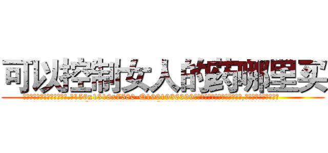 可以控制女人的药哪里买 (可以控制女人的药哪里买【电.话156x1318x7580-Q1991936399鑫宏药业】我们做的是长期生意,靠的是老客户长期支持
参考消息网2月20日报道 韩媒称，“剩女多、离婚率高的城市，房价一定会上涨。”这是中国经济学家金岩石2016年12月参加在上海举行的房地产相关论坛时说的话。
)