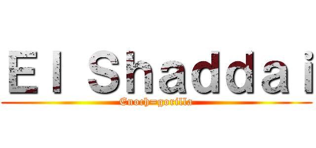 Ｅｌ Ｓｈａｄｄａｉ (Enoch=gorilla)