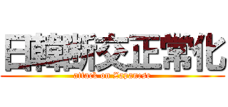 日韓断交正常化 (attack on Zapanese)
