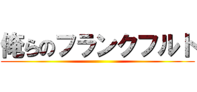 俺らのフランクフルト ()