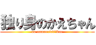 独り身のかえちゃん (an unmarried　Kae)