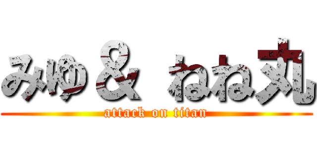 みゆ＆ ねね丸 (attack on titan)
