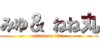 みゆ＆ ねね丸 (attack on titan)