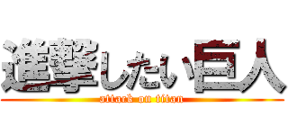 進撃したい巨人 (attack on titan)