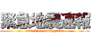 緊急地震速報 (attack on earthquake)