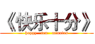 《 快乐十分》 (happy   ten   minutes)