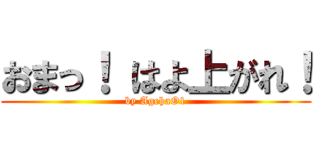 おまっ！ はよ上がれ！ (by AgehaO1)