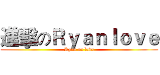 進擊のＲｙａｎｌｏｖｅ (Ryan on love)