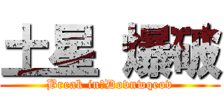 土星 爆破 (Break in　Dovnwqeov)