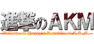進撃のＡＫＭ (Welcome to Happy\'s Republic of A.K.M.)
