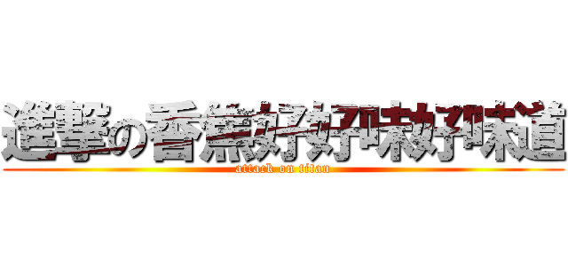 進撃の香焦好好味好味道 (attack on titan)