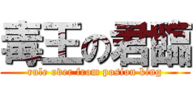 毒王の君臨 (rule over from posion king)