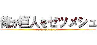 俺が巨人をゼツメシュ (attack on titan)