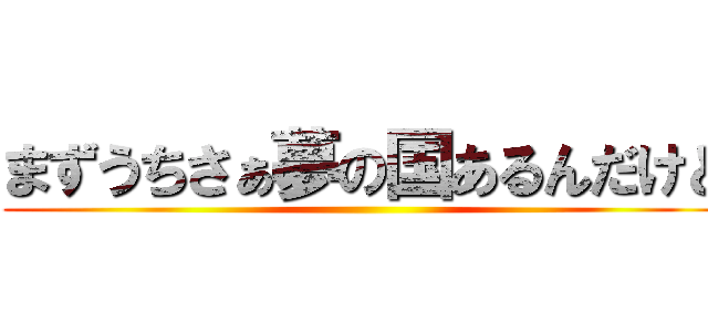 まずうちさぁ夢の国あるんだけど ()