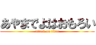 あやまでよはおもろい (attack on titan)