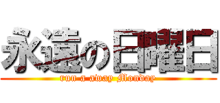 永遠の日曜日 (run a away Monday)