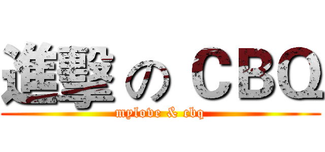 進擊 の ＣＢＱ (mylove & cbq)