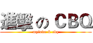 進擊 の ＣＢＱ (mylove & cbq)