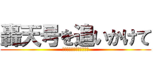 轟天号を追いかけて (いつ、むう、なな、やあ！)