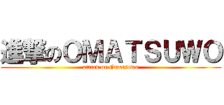 進撃のＯＭＡＴＳＵＷＯ (attack on Omatsuwo)