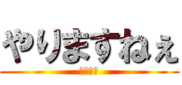 やりますねぇ (野獣先輩)