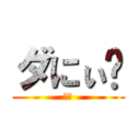 ダにぃ⁉ (ごみ)