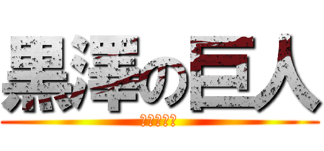 黒澤の巨人 (あっちゃん)