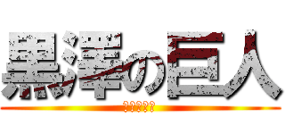 黒澤の巨人 (あっちゃん)