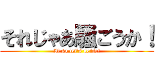 それじゃあ騒ごうか！ (If so let\'s noise!)