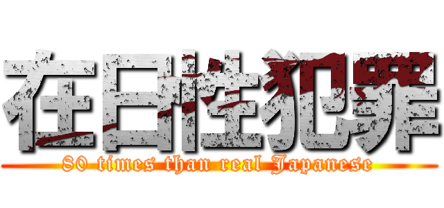 在日性犯罪 (80 times than real Japanese)