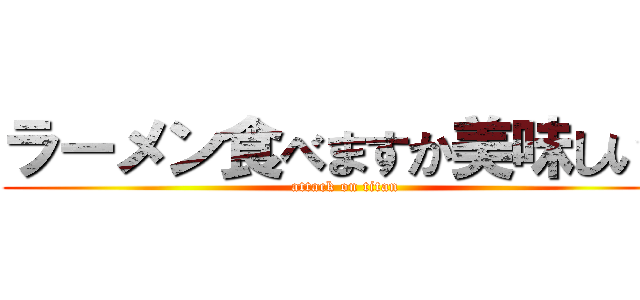 ラーメン食べますか美味しいよ (attack on titan)