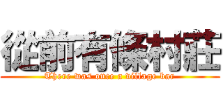 從前有條村莊 (There was once a village bar)