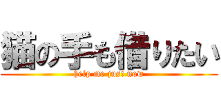 猫の手も借りたい (help me just now)