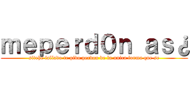 ｍｅｐｅｒｄ０ｎ ａｓ¿ (sitehe fallado te pido perdon de la unica forma que se)