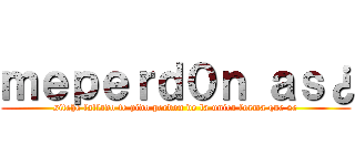 ｍｅｐｅｒｄ０ｎ ａｓ¿ (sitehe fallado te pido perdon de la unica forma que se)