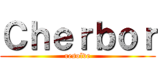 Ｃｈｅｒｂｏｒ (resolve)