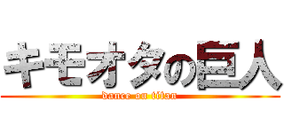 キモオタの巨人 (dance on titan)