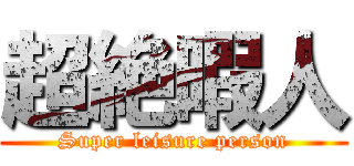 超絶暇人 (Super leisure person)