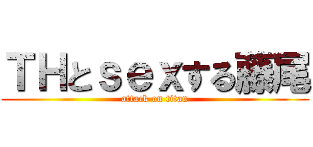 ＴＨとｓｅｘする藤尾 (attack on titan)