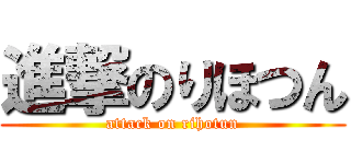 進撃のりほつん (attack on rihotun)