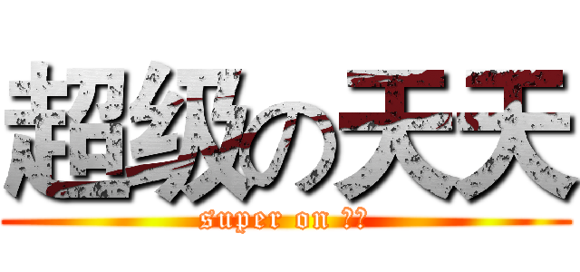 超级の天天 (super on 天天)