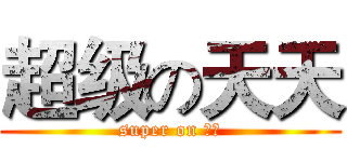 超级の天天 (super on 天天)