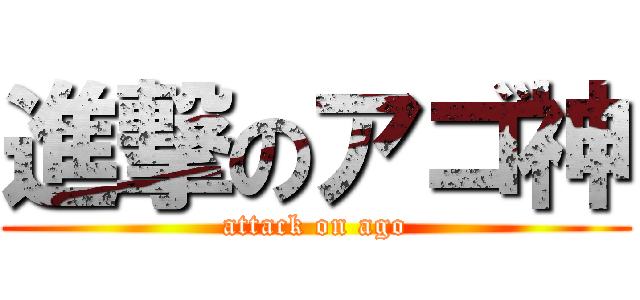 進撃のアゴ神 (attack on ago)