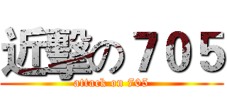 近擊の７０５ (attack on 705)
